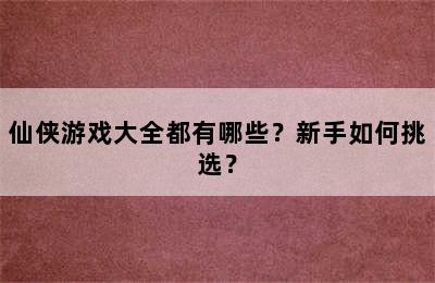 仙侠游戏大全都有哪些？新手如何挑选？