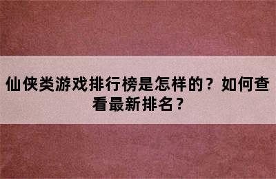 仙侠类游戏排行榜是怎样的？如何查看最新排名？