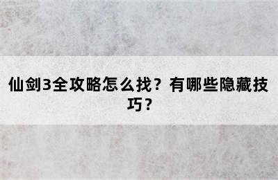 仙剑3全攻略怎么找？有哪些隐藏技巧？