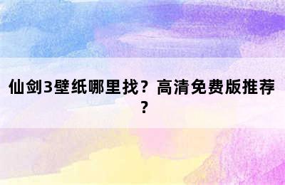 仙剑3壁纸哪里找？高清免费版推荐？