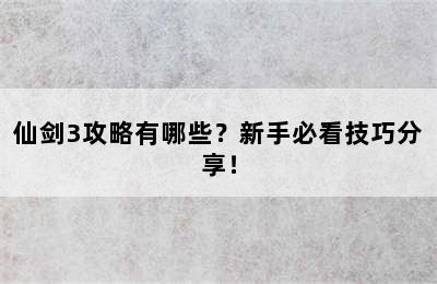 仙剑3攻略有哪些？新手必看技巧分享！