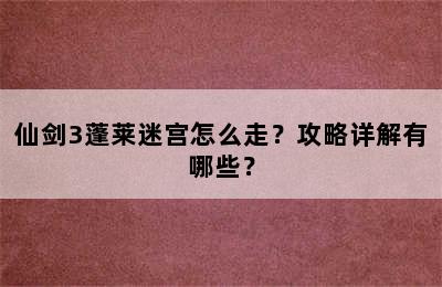 仙剑3蓬莱迷宫怎么走？攻略详解有哪些？