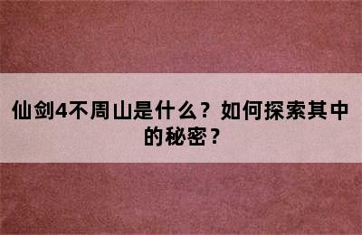 仙剑4不周山是什么？如何探索其中的秘密？