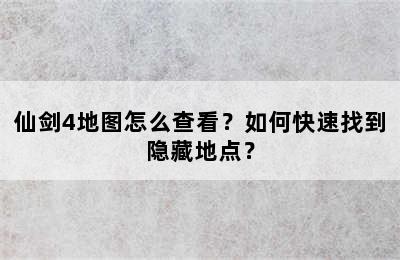 仙剑4地图怎么查看？如何快速找到隐藏地点？