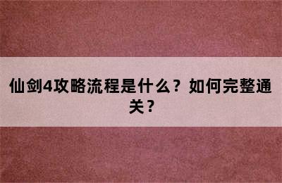 仙剑4攻略流程是什么？如何完整通关？