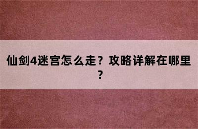 仙剑4迷宫怎么走？攻略详解在哪里？