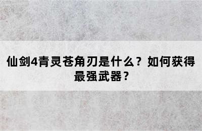 仙剑4青灵苍角刃是什么？如何获得最强武器？