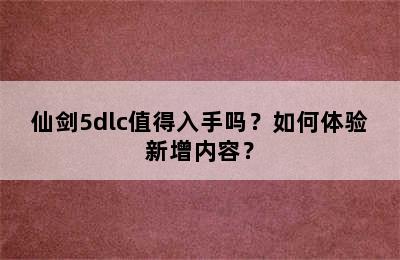 仙剑5dlc值得入手吗？如何体验新增内容？