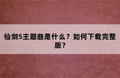 仙剑5主题曲是什么？如何下载完整版？