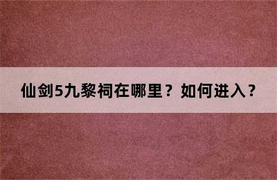 仙剑5九黎祠在哪里？如何进入？