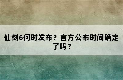 仙剑6何时发布？官方公布时间确定了吗？