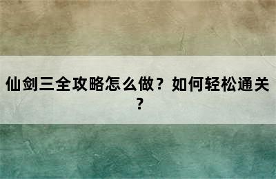 仙剑三全攻略怎么做？如何轻松通关？