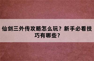 仙剑三外传攻略怎么玩？新手必看技巧有哪些？