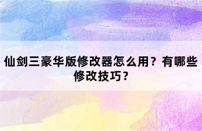 仙剑三豪华版修改器怎么用？有哪些修改技巧？