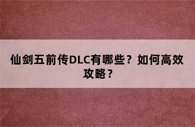 仙剑五前传DLC有哪些？如何高效攻略？