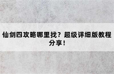 仙剑四攻略哪里找？超级详细版教程分享！