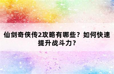 仙剑奇侠传2攻略有哪些？如何快速提升战斗力？