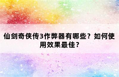 仙剑奇侠传3作弊器有哪些？如何使用效果最佳？