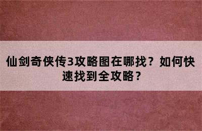 仙剑奇侠传3攻略图在哪找？如何快速找到全攻略？