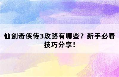 仙剑奇侠传3攻略有哪些？新手必看技巧分享！