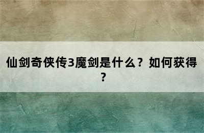 仙剑奇侠传3魔剑是什么？如何获得？