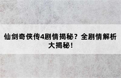 仙剑奇侠传4剧情揭秘？全剧情解析大揭秘！