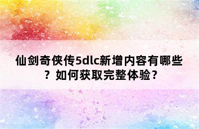 仙剑奇侠传5dlc新增内容有哪些？如何获取完整体验？