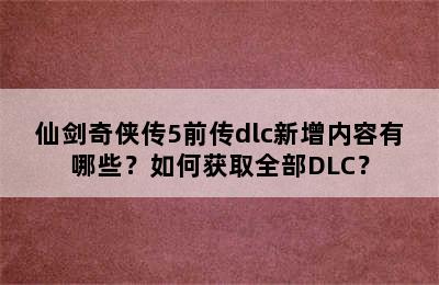 仙剑奇侠传5前传dlc新增内容有哪些？如何获取全部DLC？