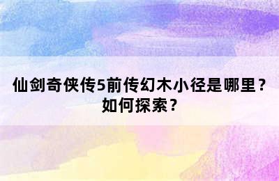 仙剑奇侠传5前传幻木小径是哪里？如何探索？