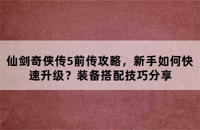 仙剑奇侠传5前传攻略，新手如何快速升级？装备搭配技巧分享