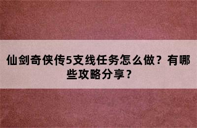 仙剑奇侠传5支线任务怎么做？有哪些攻略分享？