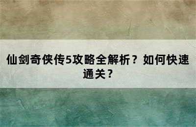 仙剑奇侠传5攻略全解析？如何快速通关？