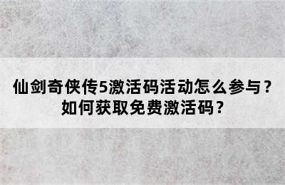 仙剑奇侠传5激活码活动怎么参与？如何获取免费激活码？