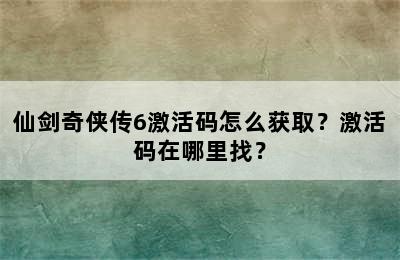 仙剑奇侠传6激活码怎么获取？激活码在哪里找？