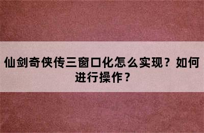 仙剑奇侠传三窗口化怎么实现？如何进行操作？