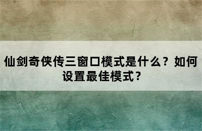 仙剑奇侠传三窗口模式是什么？如何设置最佳模式？