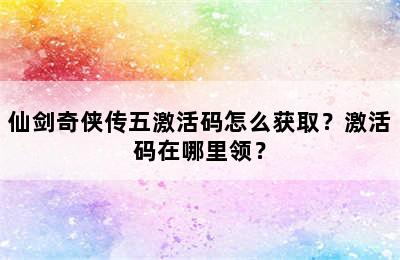 仙剑奇侠传五激活码怎么获取？激活码在哪里领？