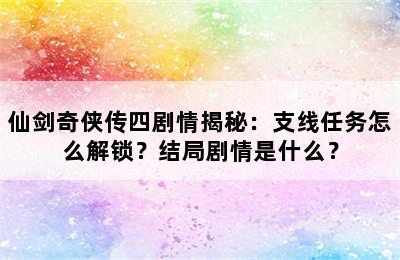 仙剑奇侠传四剧情揭秘：支线任务怎么解锁？结局剧情是什么？