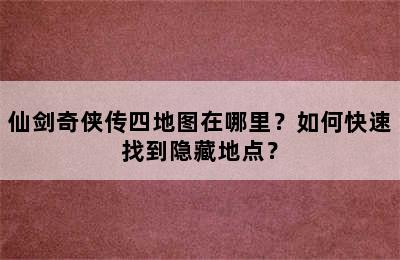 仙剑奇侠传四地图在哪里？如何快速找到隐藏地点？