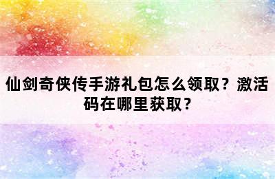 仙剑奇侠传手游礼包怎么领取？激活码在哪里获取？