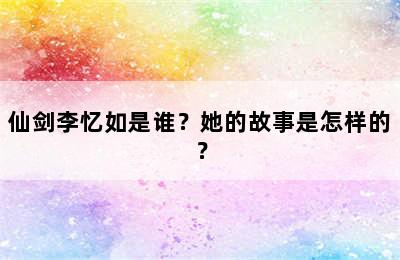 仙剑李忆如是谁？她的故事是怎样的？