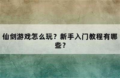 仙剑游戏怎么玩？新手入门教程有哪些？