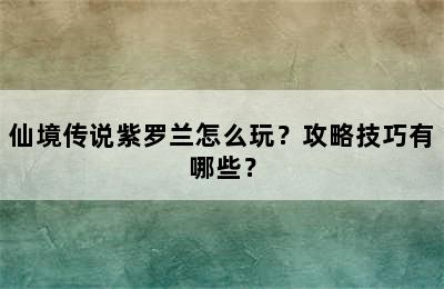 仙境传说紫罗兰怎么玩？攻略技巧有哪些？