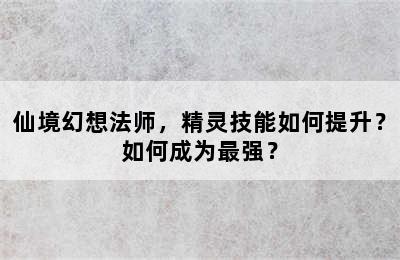 仙境幻想法师，精灵技能如何提升？如何成为最强？