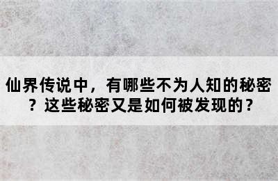 仙界传说中，有哪些不为人知的秘密？这些秘密又是如何被发现的？