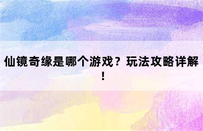 仙镜奇缘是哪个游戏？玩法攻略详解！