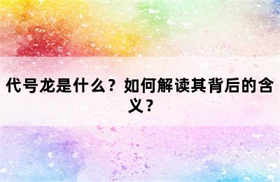 代号龙是什么？如何解读其背后的含义？