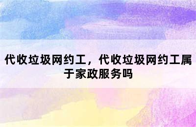 代收垃圾网约工，代收垃圾网约工属于家政服务吗