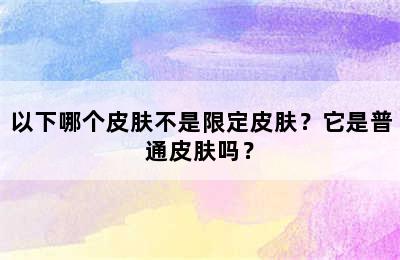 以下哪个皮肤不是限定皮肤？它是普通皮肤吗？