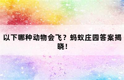 以下哪种动物会飞？蚂蚁庄园答案揭晓！